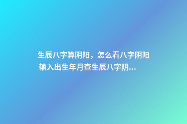 生辰八字算阴阳，怎么看八字阴阳 输入出生年月查生辰八字阴阳，怎么查生辰八字与阴阳五行-第1张-观点-玄机派